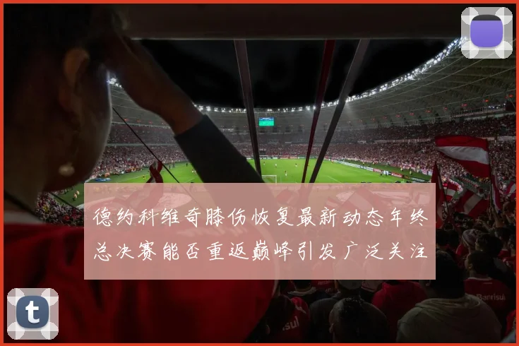 德约科维奇膝伤恢复最新动态年终总决赛能否重返巅峰引发广泛关注