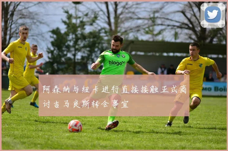 阿森纳与纽卡进行直接接触正式商讨吉马良斯转会事宜