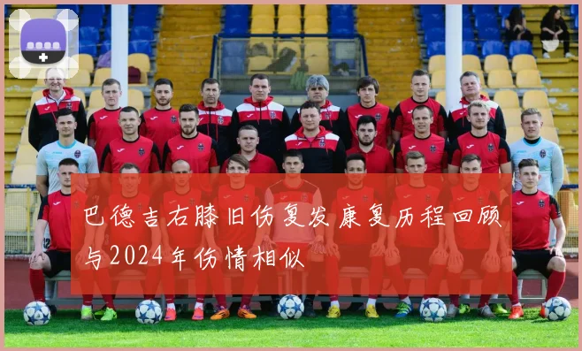 巴德吉右膝旧伤复发康复历程回顾与2024年伤情相似