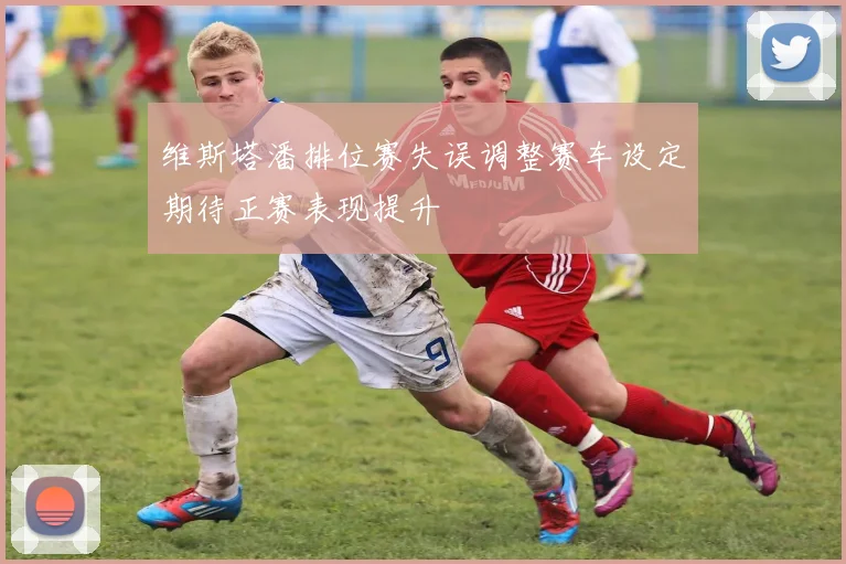 维斯塔潘排位赛失误调整赛车设定期待正赛表现提升