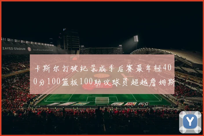 卡斯尔打破纪录成季后赛最年轻400分100篮板100助攻球员超越詹姆斯荣耀时刻
