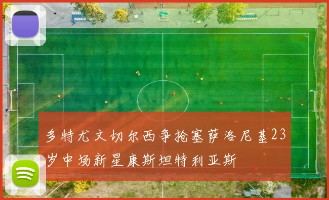 多特尤文切尔西争抢塞萨洛尼基23岁中场新星康斯坦特利亚斯