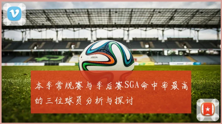 本季常规赛与季后赛SGA命中率最高的三位球员分析与探讨