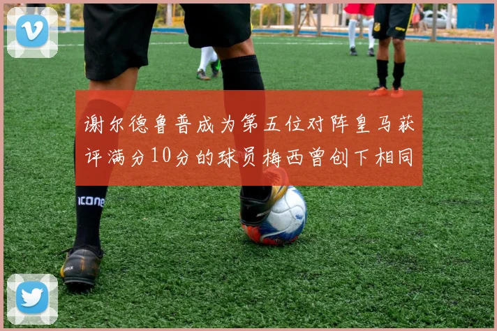 谢尔德鲁普成为第五位对阵皇马获评满分10分的球员梅西曾创下相同成就