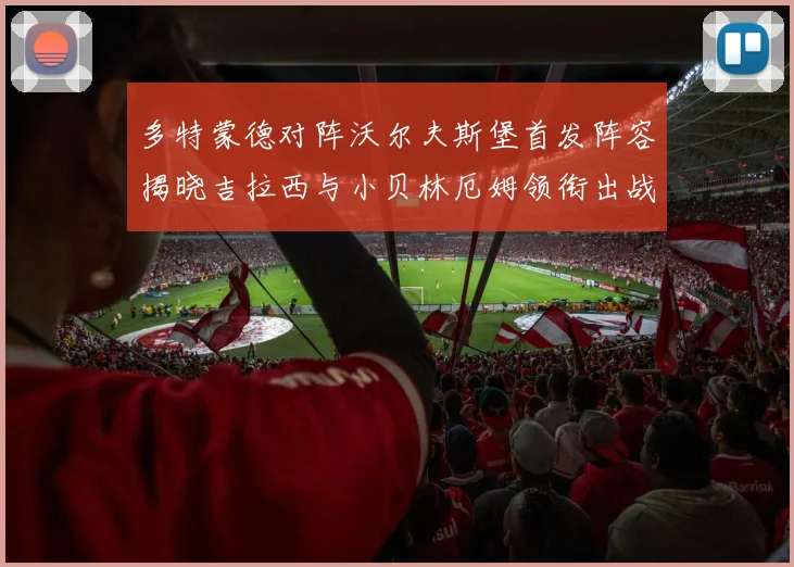 多特蒙德对阵沃尔夫斯堡首发阵容揭晓吉拉西与小贝林厄姆领衔出战
