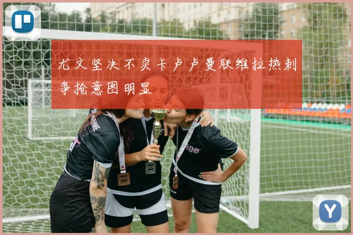 尤文坚决不卖卡卢卢曼联维拉热刺争抢意图明显