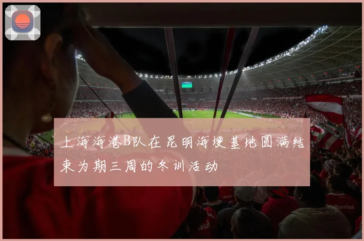 上海海港B队在昆明海埂基地圆满结束为期三周的冬训活动