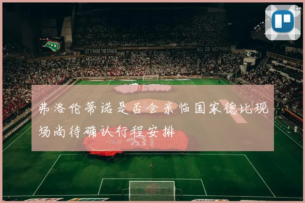 弗洛伦蒂诺是否会亲临国家德比现场尚待确认行程安排