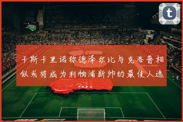 卡斯卡里诺称德泽尔比与克洛普相似或将成为利物浦新帅的最佳人选