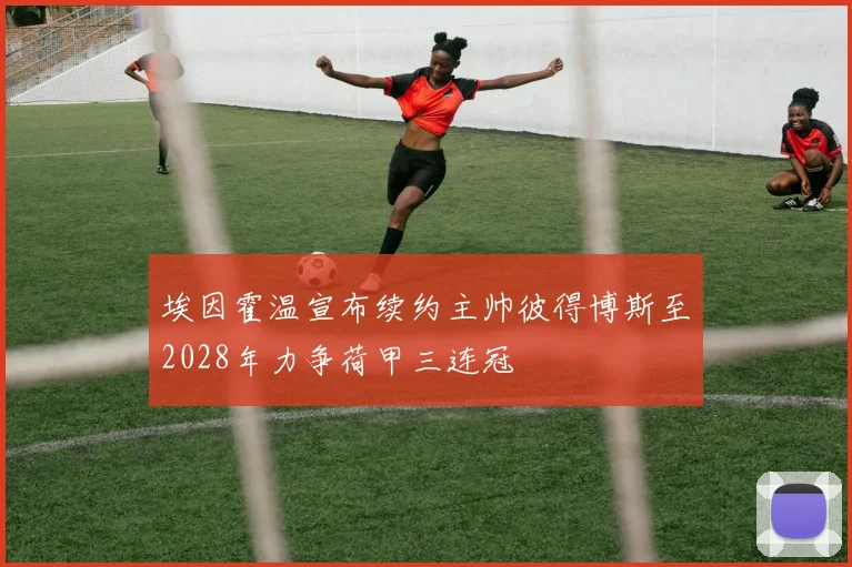 埃因霍温宣布续约主帅彼得博斯至2028年力争荷甲三连冠