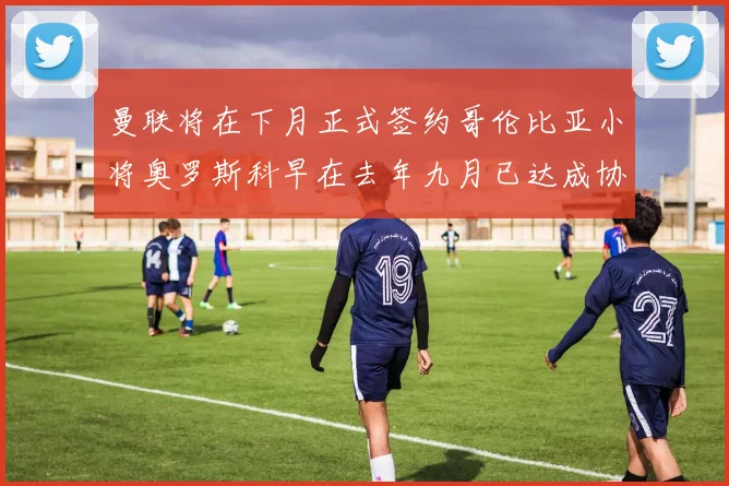 曼联将在下月正式签约哥伦比亚小将奥罗斯科早在去年九月已达成协议