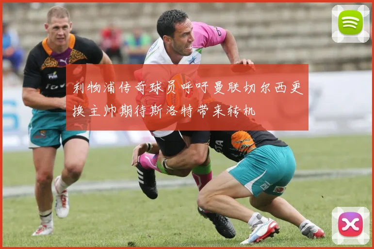利物浦传奇球员呼吁曼联切尔西更换主帅期待斯洛特带来转机