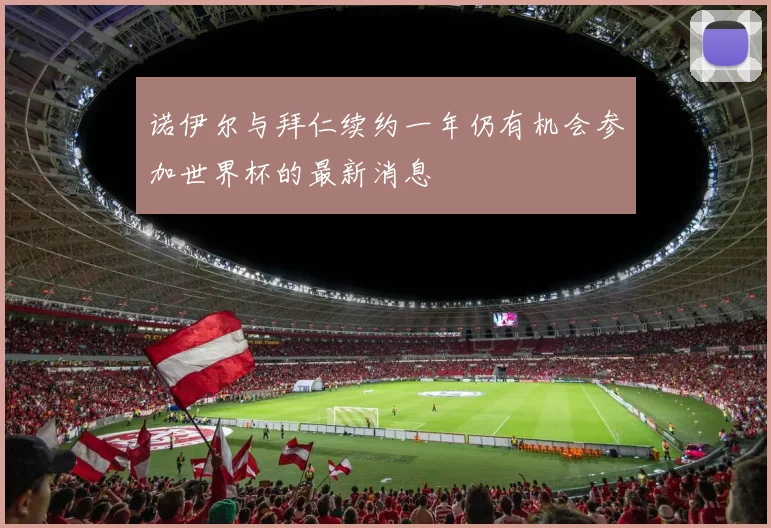 诺伊尔与拜仁续约一年仍有机会参加世界杯的最新消息