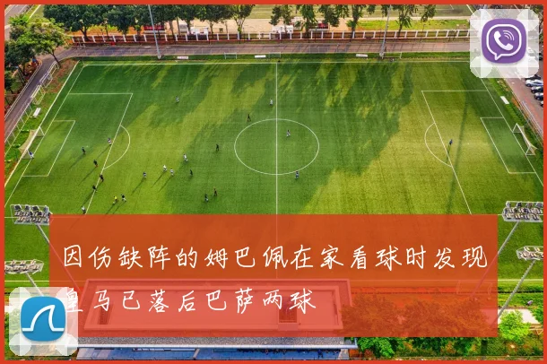 因伤缺阵的姆巴佩在家看球时发现皇马已落后巴萨两球