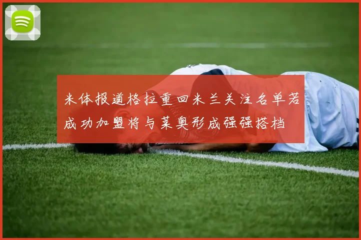 米体报道格拉重回米兰关注名单若成功加盟将与莱奥形成强强搭档