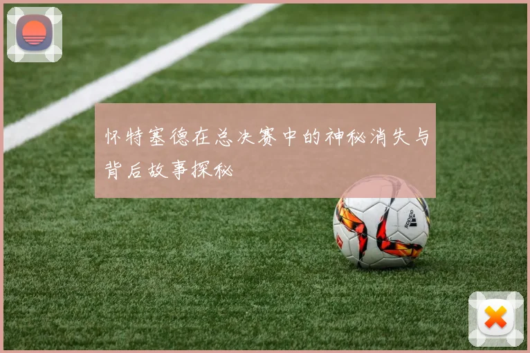 怀特塞德在总决赛中的神秘消失与背后故事探秘