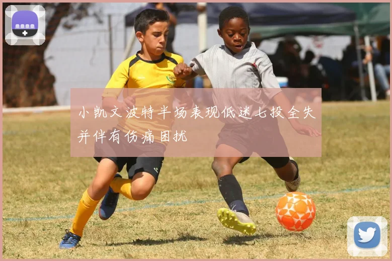 小凯文波特半场表现低迷七投全失并伴有伤痛困扰